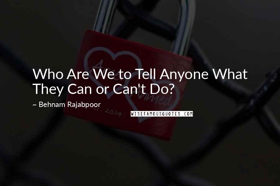 Behnam Rajabpoor Quotes: Who Are We to Tell Anyone What They Can or Can't Do?