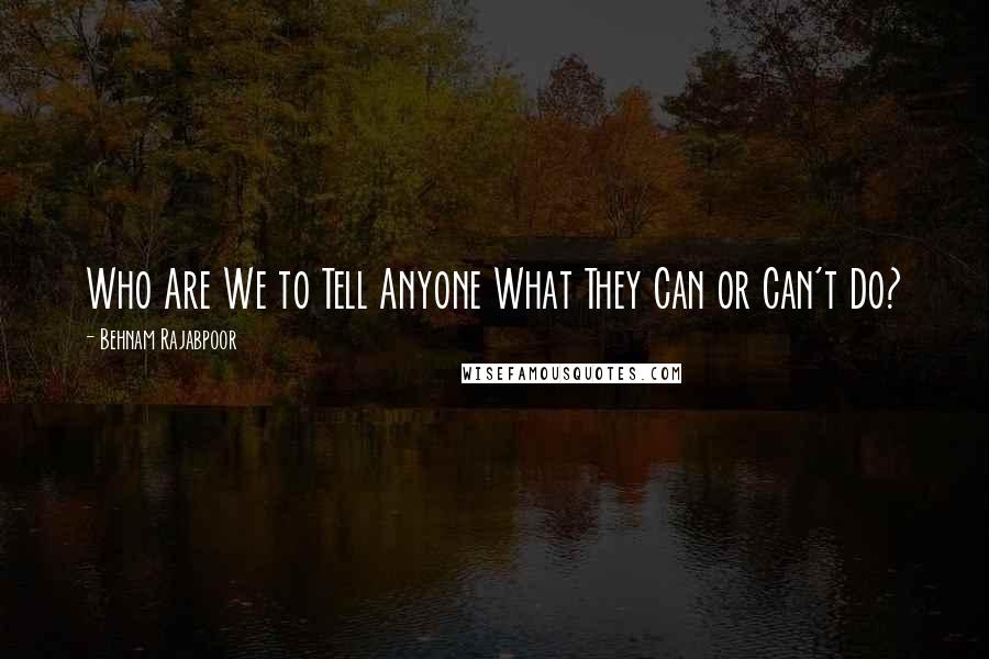 Behnam Rajabpoor Quotes: Who Are We to Tell Anyone What They Can or Can't Do?