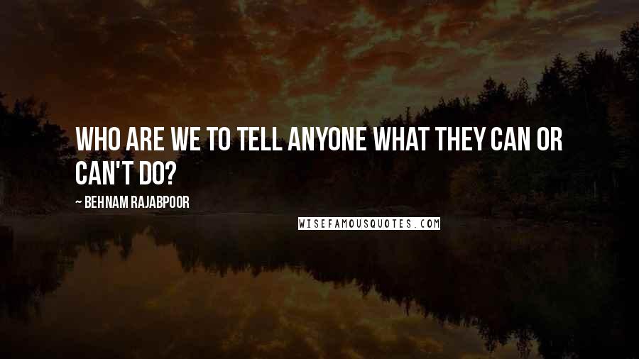 Behnam Rajabpoor Quotes: Who Are We to Tell Anyone What They Can or Can't Do?