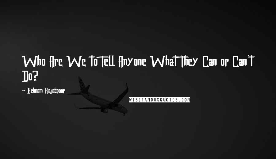 Behnam Rajabpoor Quotes: Who Are We to Tell Anyone What They Can or Can't Do?