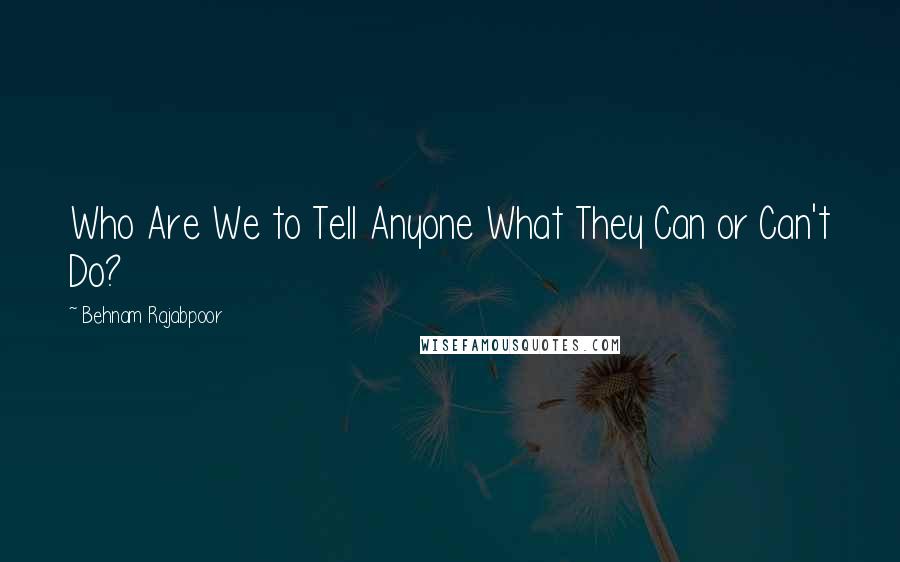 Behnam Rajabpoor Quotes: Who Are We to Tell Anyone What They Can or Can't Do?