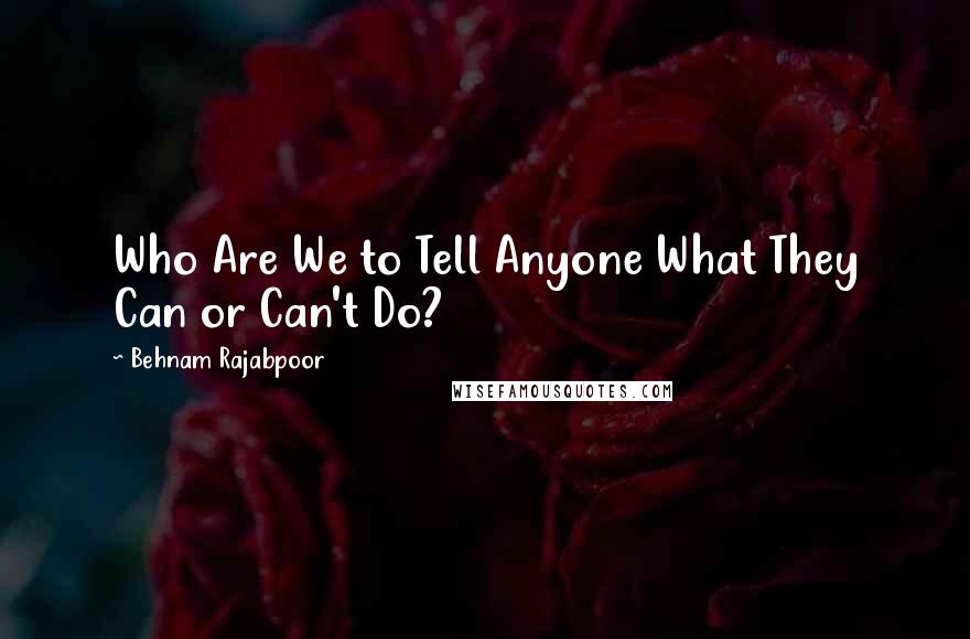 Behnam Rajabpoor Quotes: Who Are We to Tell Anyone What They Can or Can't Do?