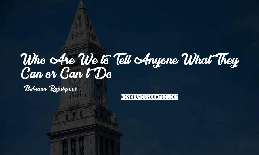 Behnam Rajabpoor Quotes: Who Are We to Tell Anyone What They Can or Can't Do?