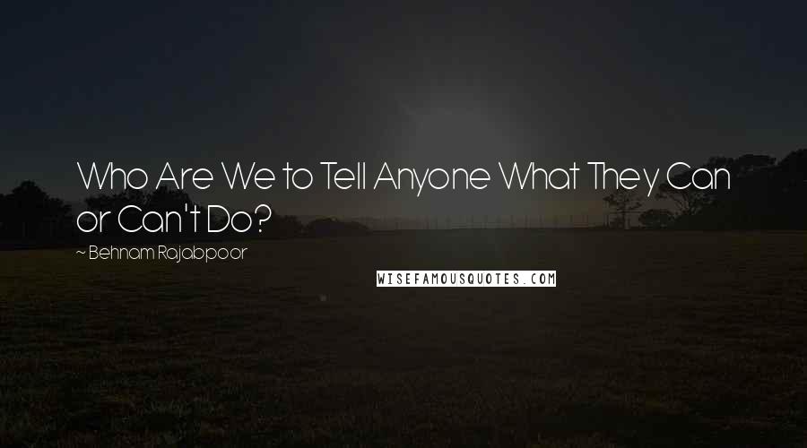 Behnam Rajabpoor Quotes: Who Are We to Tell Anyone What They Can or Can't Do?