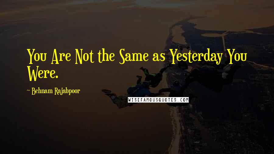 Behnam Rajabpoor Quotes: You Are Not the Same as Yesterday You Were.