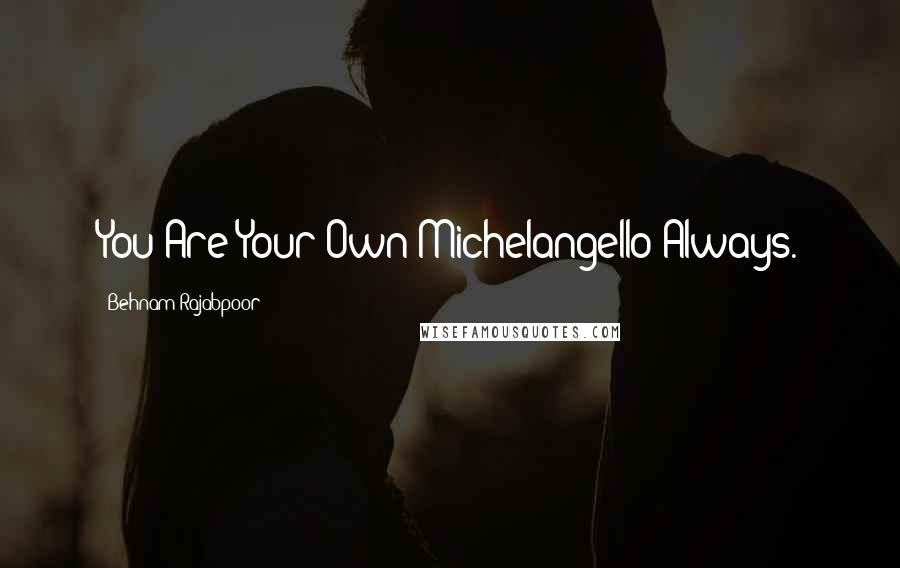 Behnam Rajabpoor Quotes: You Are Your Own Michelangello Always.