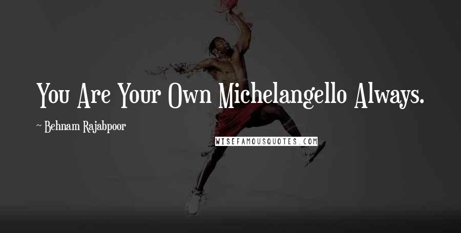 Behnam Rajabpoor Quotes: You Are Your Own Michelangello Always.