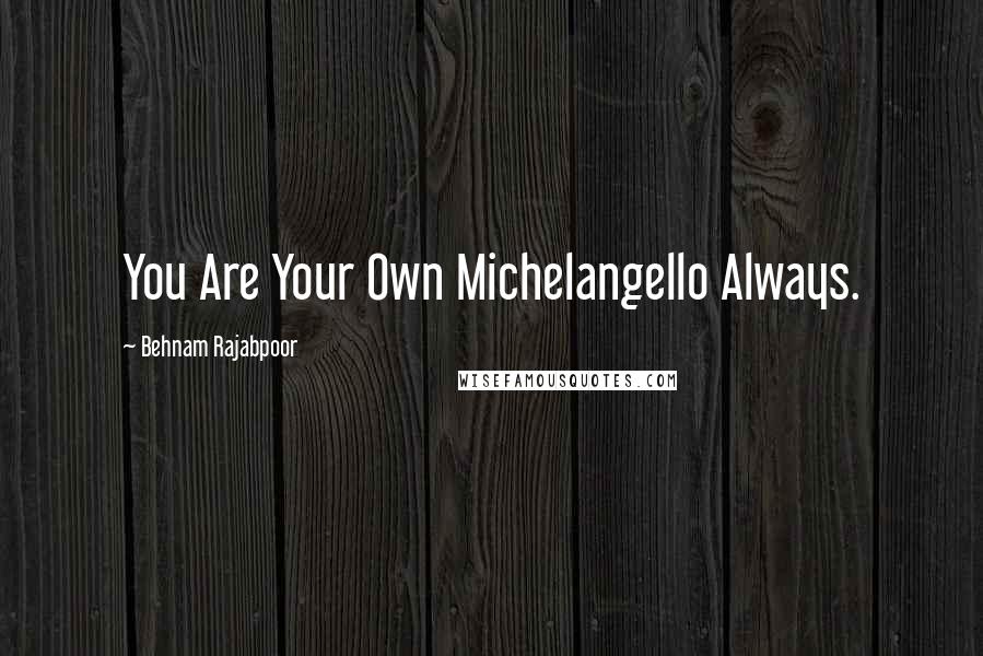 Behnam Rajabpoor Quotes: You Are Your Own Michelangello Always.