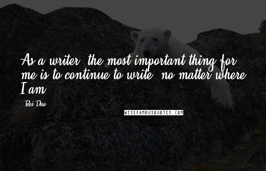 Bei Dao Quotes: As a writer, the most important thing for me is to continue to write, no matter where I am.