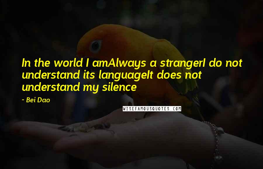 Bei Dao Quotes: In the world I amAlways a strangerI do not understand its languageIt does not understand my silence