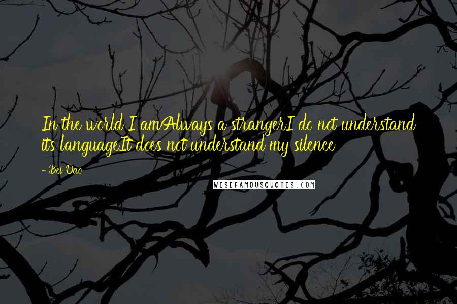 Bei Dao Quotes: In the world I amAlways a strangerI do not understand its languageIt does not understand my silence