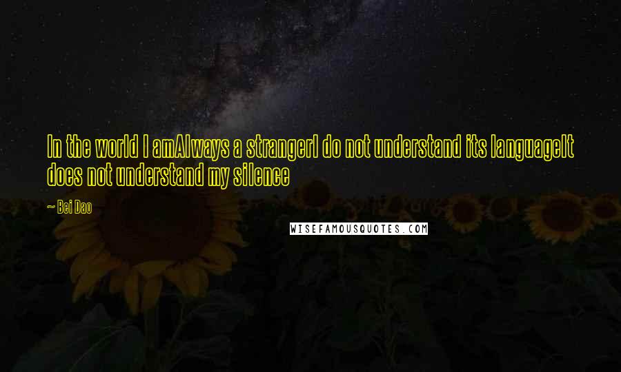 Bei Dao Quotes: In the world I amAlways a strangerI do not understand its languageIt does not understand my silence