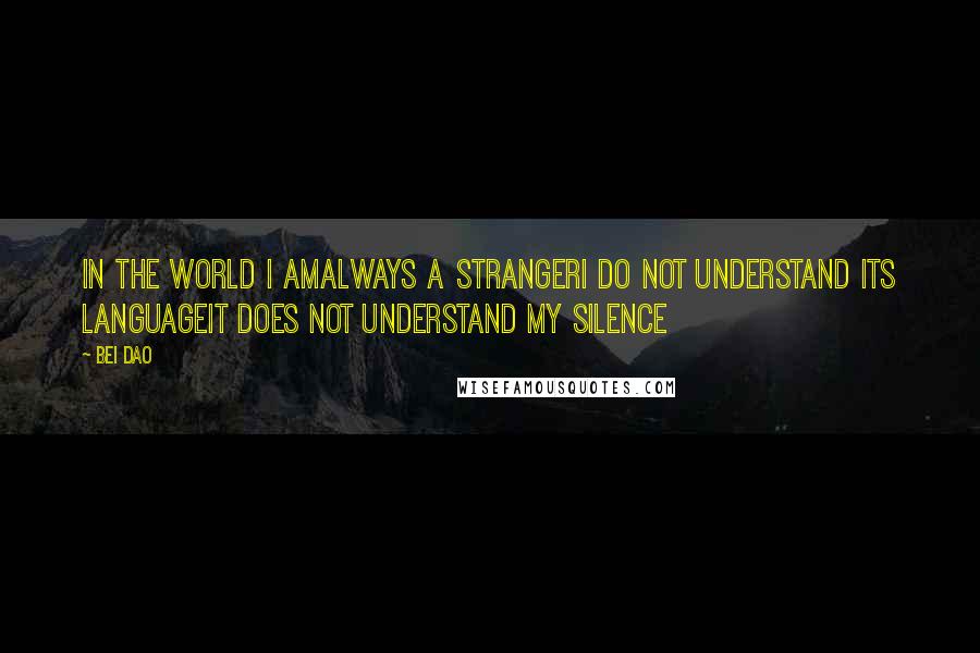 Bei Dao Quotes: In the world I amAlways a strangerI do not understand its languageIt does not understand my silence