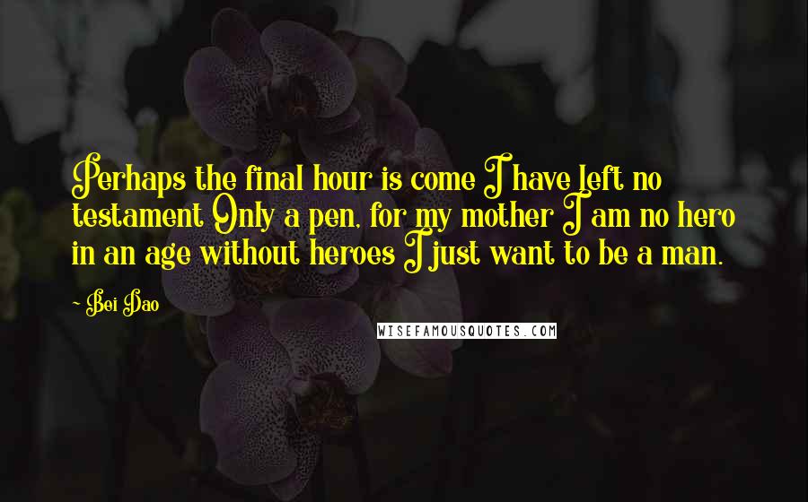 Bei Dao Quotes: Perhaps the final hour is come I have left no testament Only a pen, for my mother I am no hero in an age without heroes I just want to be a man.