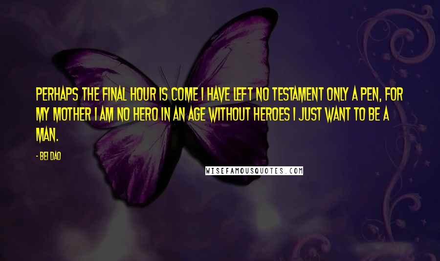 Bei Dao Quotes: Perhaps the final hour is come I have left no testament Only a pen, for my mother I am no hero in an age without heroes I just want to be a man.