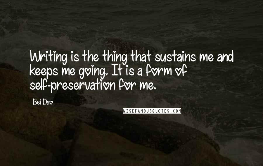 Bei Dao Quotes: Writing is the thing that sustains me and keeps me going. It is a form of self-preservation for me.