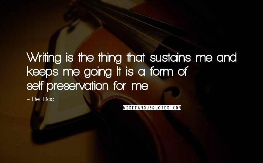 Bei Dao Quotes: Writing is the thing that sustains me and keeps me going. It is a form of self-preservation for me.