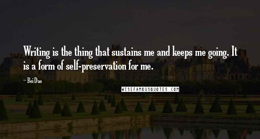 Bei Dao Quotes: Writing is the thing that sustains me and keeps me going. It is a form of self-preservation for me.