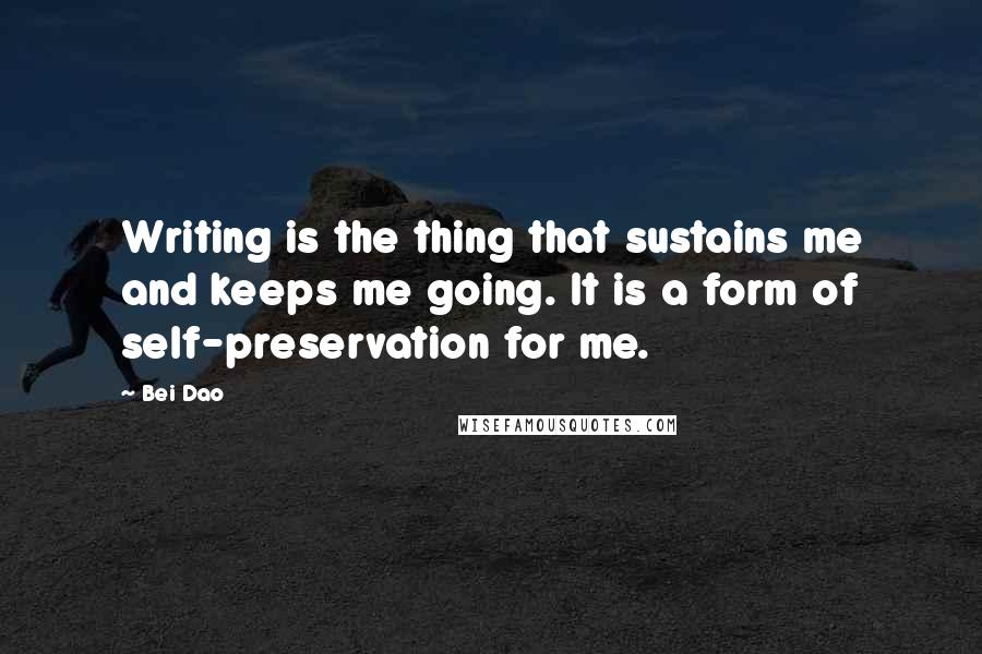 Bei Dao Quotes: Writing is the thing that sustains me and keeps me going. It is a form of self-preservation for me.