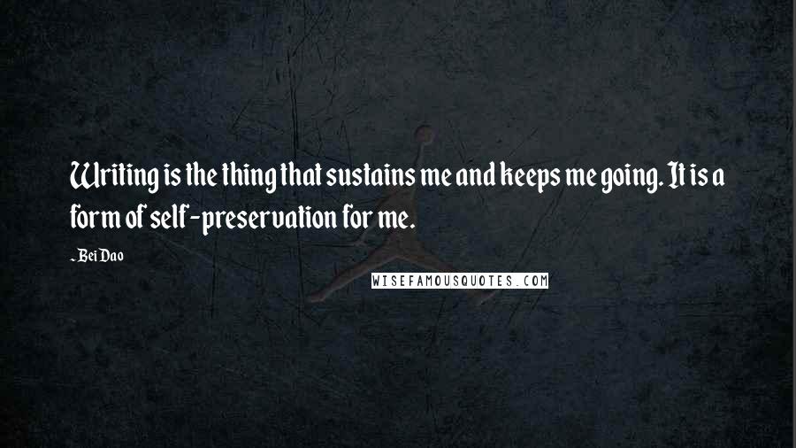 Bei Dao Quotes: Writing is the thing that sustains me and keeps me going. It is a form of self-preservation for me.