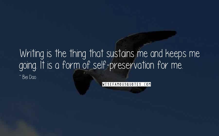 Bei Dao Quotes: Writing is the thing that sustains me and keeps me going. It is a form of self-preservation for me.