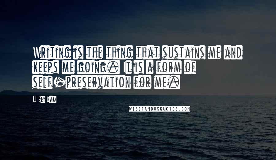 Bei Dao Quotes: Writing is the thing that sustains me and keeps me going. It is a form of self-preservation for me.