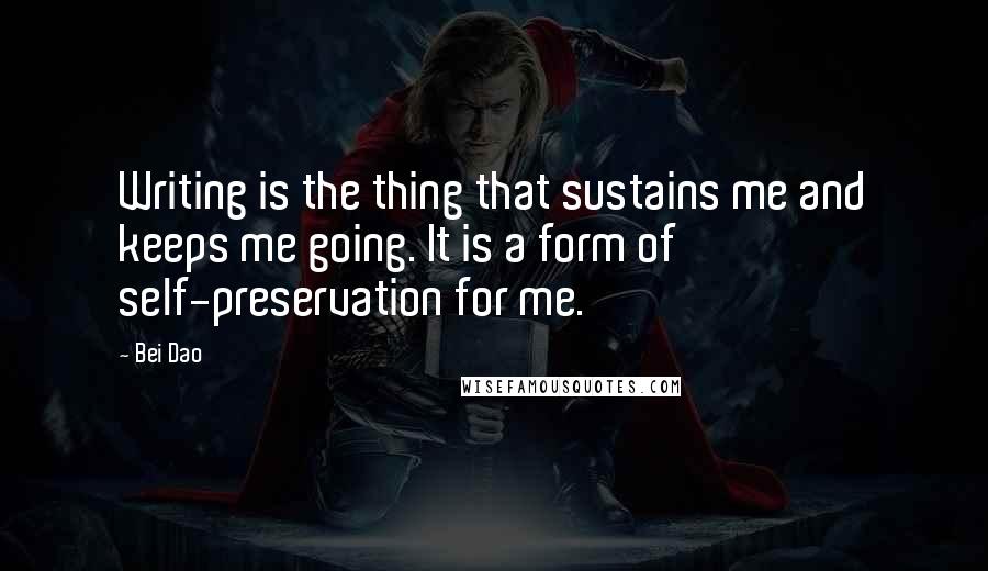 Bei Dao Quotes: Writing is the thing that sustains me and keeps me going. It is a form of self-preservation for me.