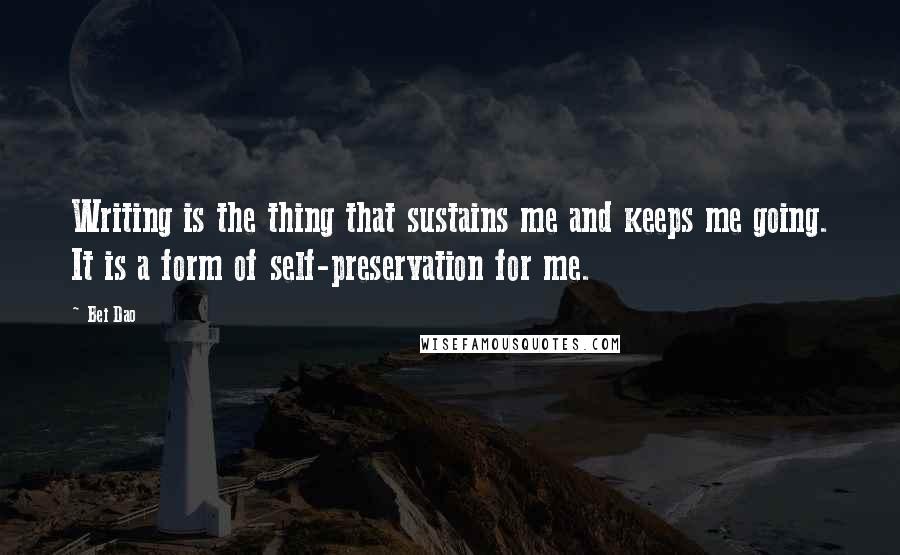 Bei Dao Quotes: Writing is the thing that sustains me and keeps me going. It is a form of self-preservation for me.