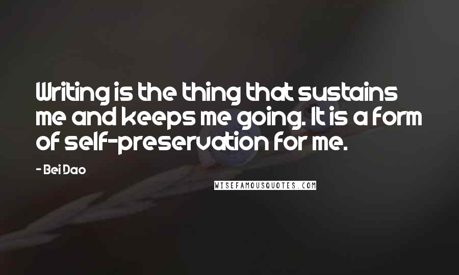 Bei Dao Quotes: Writing is the thing that sustains me and keeps me going. It is a form of self-preservation for me.