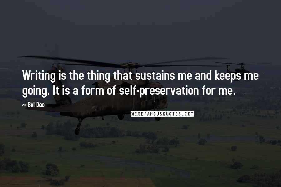 Bei Dao Quotes: Writing is the thing that sustains me and keeps me going. It is a form of self-preservation for me.