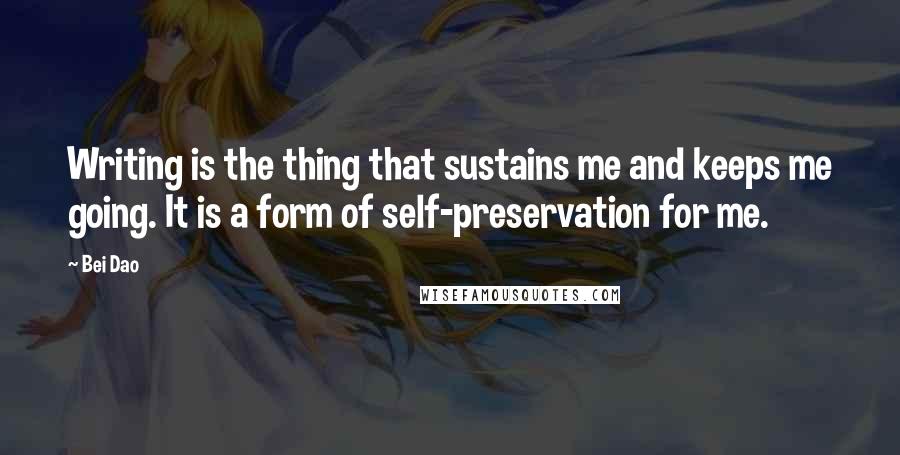 Bei Dao Quotes: Writing is the thing that sustains me and keeps me going. It is a form of self-preservation for me.