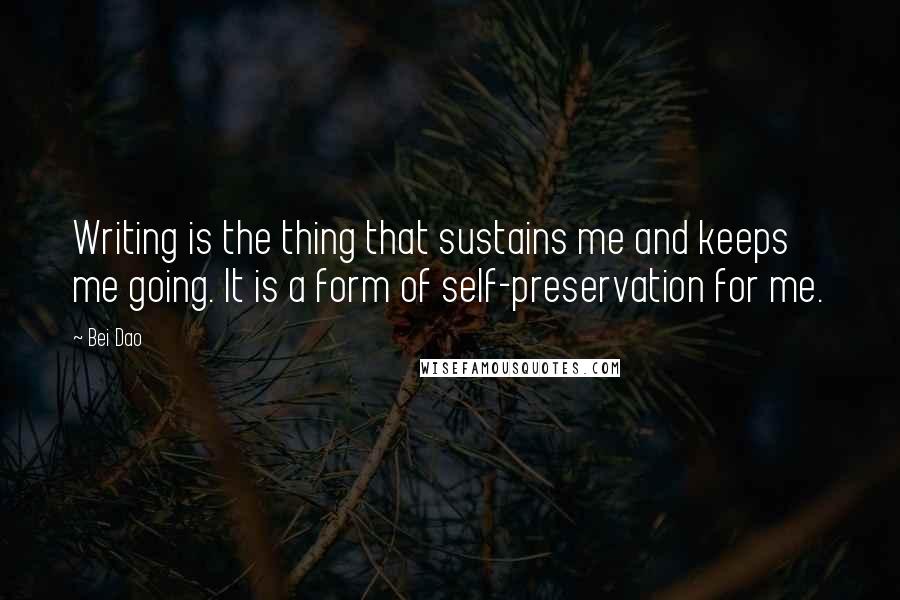 Bei Dao Quotes: Writing is the thing that sustains me and keeps me going. It is a form of self-preservation for me.