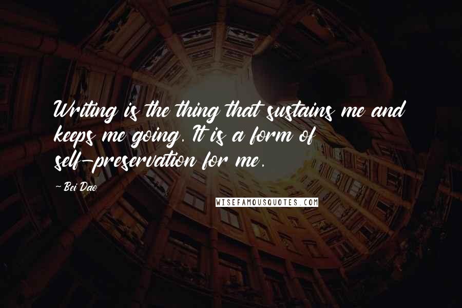 Bei Dao Quotes: Writing is the thing that sustains me and keeps me going. It is a form of self-preservation for me.
