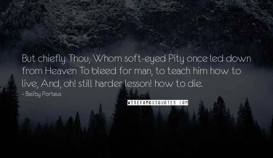 Beilby Porteus Quotes: But chiefly Thou, Whom soft-eyed Pity once led down from Heaven To bleed for man, to teach him how to live, And, oh! still harder lesson! how to die.