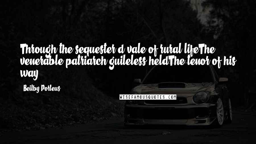 Beilby Porteus Quotes: Through the sequester'd vale of rural lifeThe venerable patriarch guileless heldThe tenor of his way.