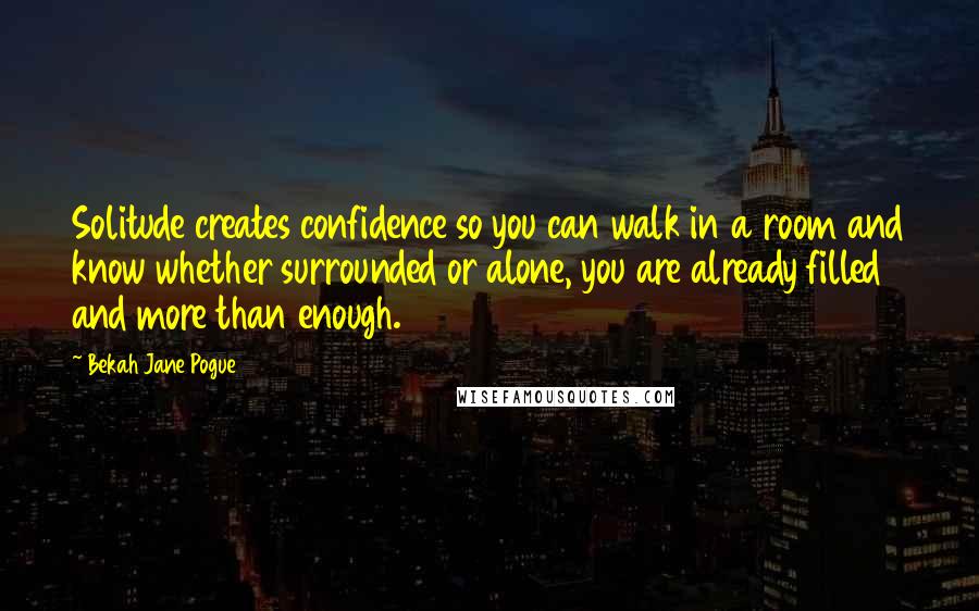 Bekah Jane Pogue Quotes: Solitude creates confidence so you can walk in a room and know whether surrounded or alone, you are already filled and more than enough.