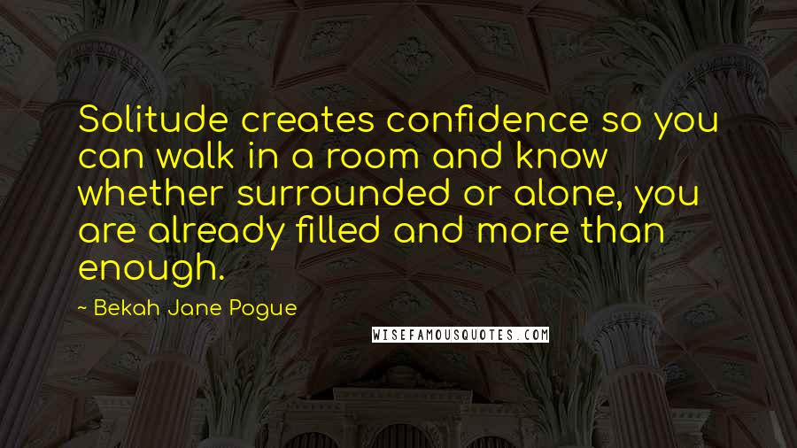 Bekah Jane Pogue Quotes: Solitude creates confidence so you can walk in a room and know whether surrounded or alone, you are already filled and more than enough.