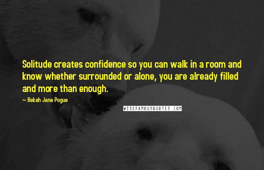 Bekah Jane Pogue Quotes: Solitude creates confidence so you can walk in a room and know whether surrounded or alone, you are already filled and more than enough.