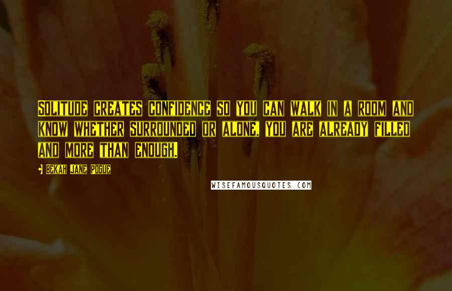 Bekah Jane Pogue Quotes: Solitude creates confidence so you can walk in a room and know whether surrounded or alone, you are already filled and more than enough.