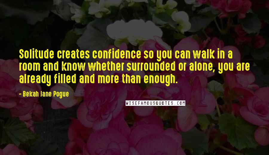 Bekah Jane Pogue Quotes: Solitude creates confidence so you can walk in a room and know whether surrounded or alone, you are already filled and more than enough.