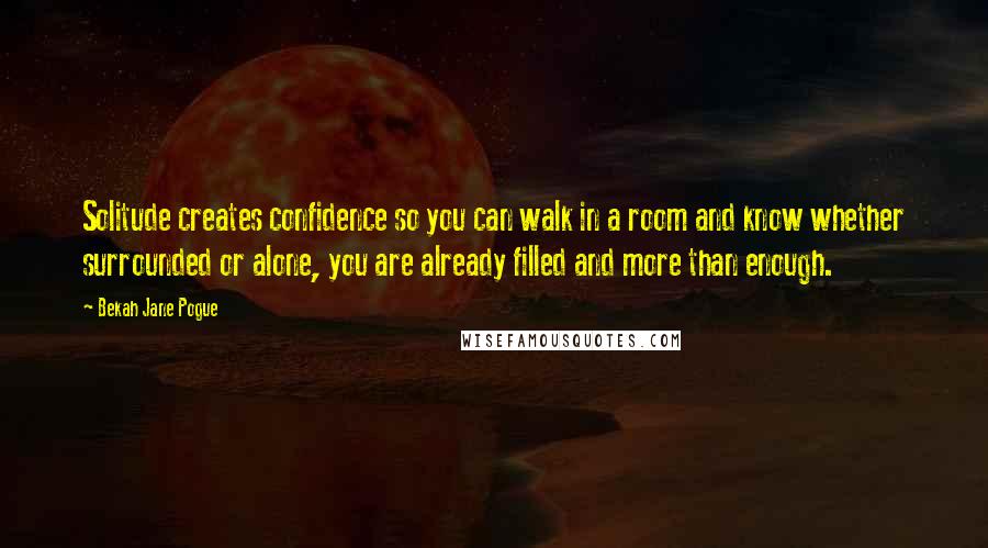 Bekah Jane Pogue Quotes: Solitude creates confidence so you can walk in a room and know whether surrounded or alone, you are already filled and more than enough.