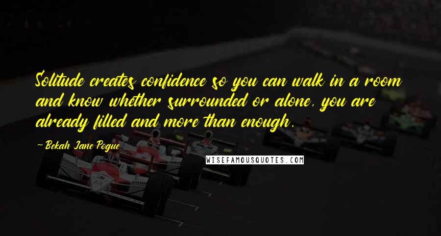 Bekah Jane Pogue Quotes: Solitude creates confidence so you can walk in a room and know whether surrounded or alone, you are already filled and more than enough.