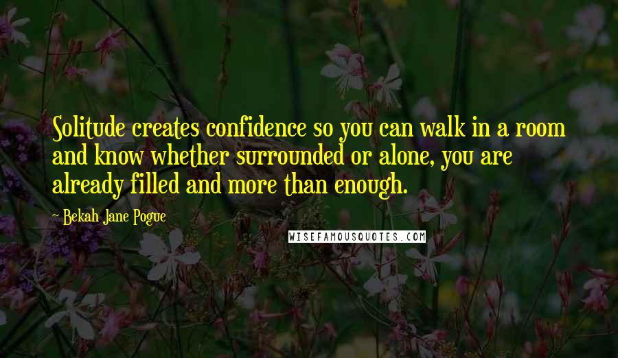 Bekah Jane Pogue Quotes: Solitude creates confidence so you can walk in a room and know whether surrounded or alone, you are already filled and more than enough.