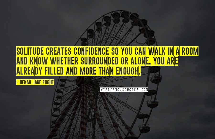 Bekah Jane Pogue Quotes: Solitude creates confidence so you can walk in a room and know whether surrounded or alone, you are already filled and more than enough.
