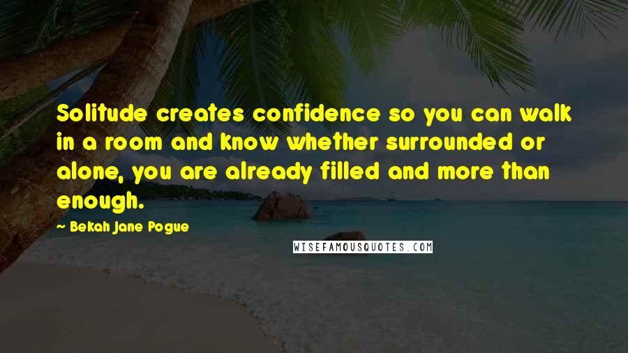 Bekah Jane Pogue Quotes: Solitude creates confidence so you can walk in a room and know whether surrounded or alone, you are already filled and more than enough.