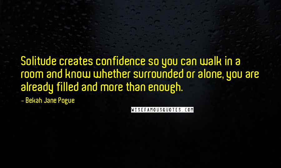 Bekah Jane Pogue Quotes: Solitude creates confidence so you can walk in a room and know whether surrounded or alone, you are already filled and more than enough.