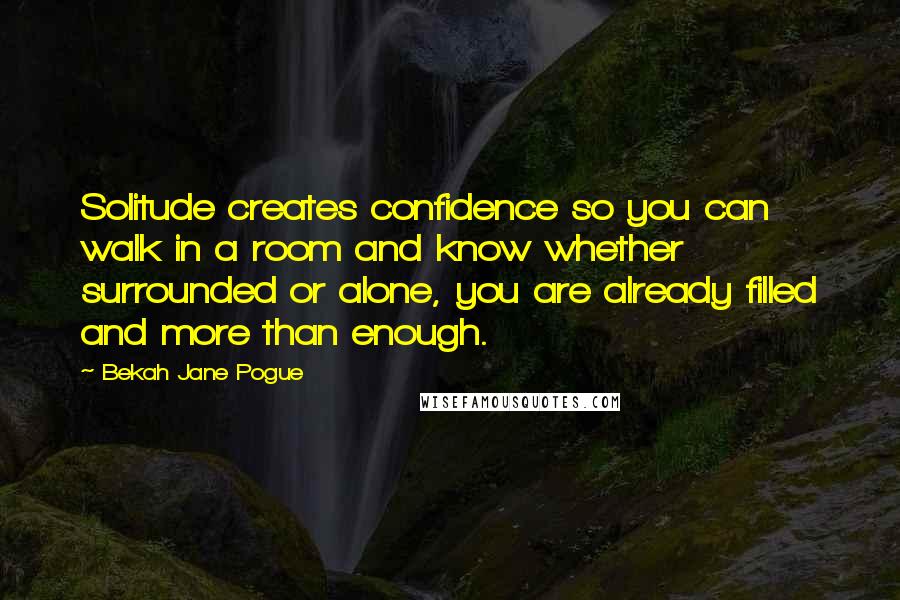 Bekah Jane Pogue Quotes: Solitude creates confidence so you can walk in a room and know whether surrounded or alone, you are already filled and more than enough.