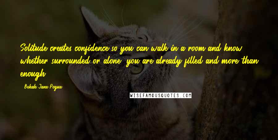 Bekah Jane Pogue Quotes: Solitude creates confidence so you can walk in a room and know whether surrounded or alone, you are already filled and more than enough.