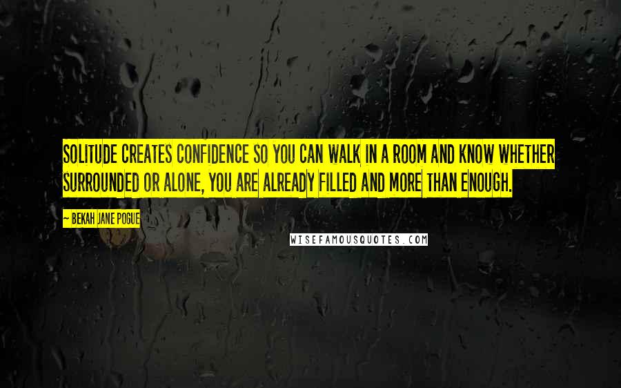 Bekah Jane Pogue Quotes: Solitude creates confidence so you can walk in a room and know whether surrounded or alone, you are already filled and more than enough.