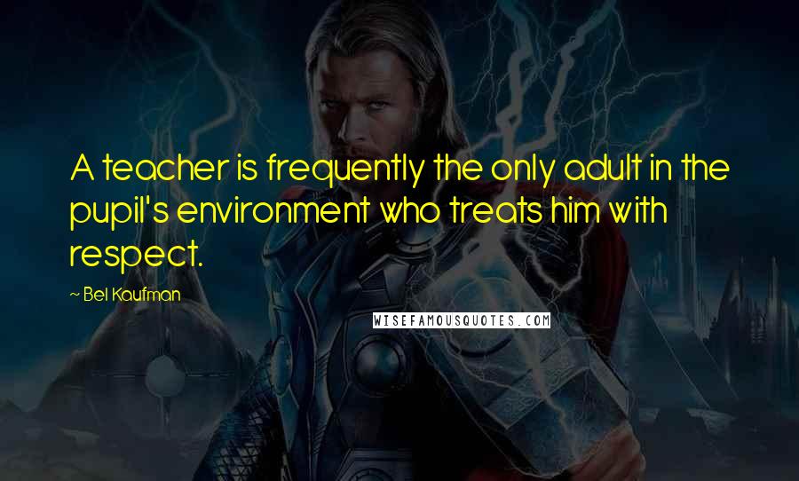 Bel Kaufman Quotes: A teacher is frequently the only adult in the pupil's environment who treats him with respect.